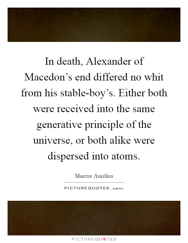 In death, Alexander of Macedon's end differed no whit from his stable-boy's. Either both were received into the same generative principle of the universe, or both alike were dispersed into atoms Picture Quote #1