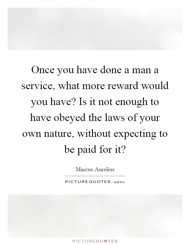 Once you have done a man a service, what more reward would you have? Is it not enough to have obeyed the laws of your own nature, without expecting to be paid for it? Picture Quote #1