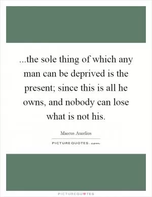 ...the sole thing of which any man can be deprived is the present; since this is all he owns, and nobody can lose what is not his Picture Quote #1