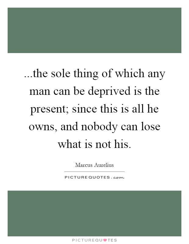 ...the sole thing of which any man can be deprived is the present; since this is all he owns, and nobody can lose what is not his Picture Quote #1