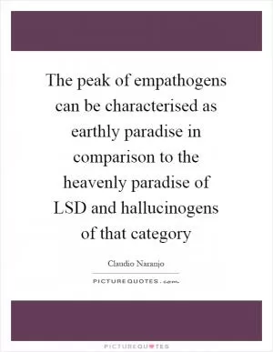 The peak of empathogens can be characterised as earthly paradise in comparison to the heavenly paradise of LSD and hallucinogens of that category Picture Quote #1