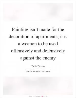 Painting isn’t made for the decoration of apartments; it is a weapon to be used offensively and defensively against the enemy Picture Quote #1