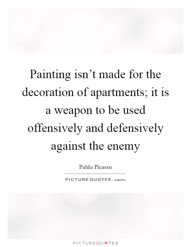 Painting isn't made for the decoration of apartments; it is a weapon to be used offensively and defensively against the enemy Picture Quote #1