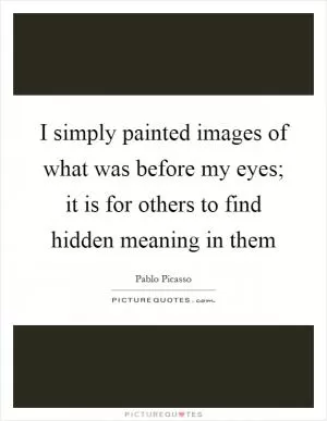 I simply painted images of what was before my eyes; it is for others to find hidden meaning in them Picture Quote #1