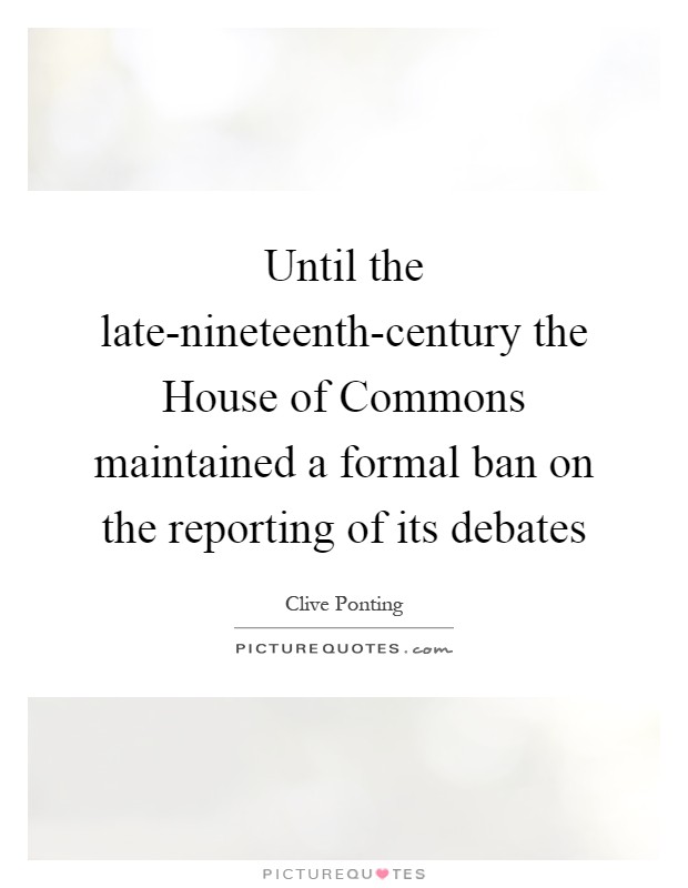 Until the late-nineteenth-century the House of Commons maintained a formal ban on the reporting of its debates Picture Quote #1