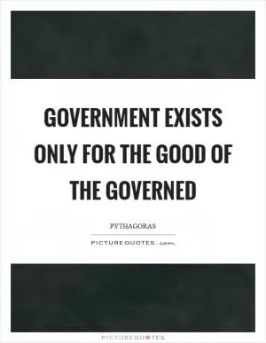 Government exists only for the good of the governed Picture Quote #1