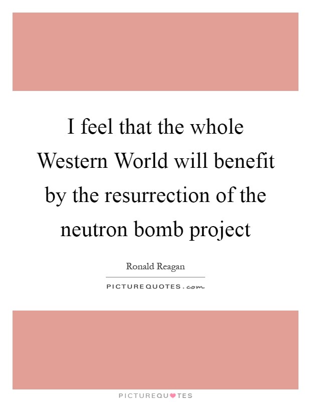 I feel that the whole Western World will benefit by the resurrection of the neutron bomb project Picture Quote #1