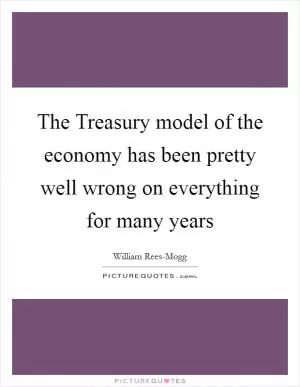 The Treasury model of the economy has been pretty well wrong on everything for many years Picture Quote #1