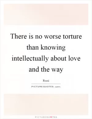 There is no worse torture than knowing intellectually about love and the way Picture Quote #1