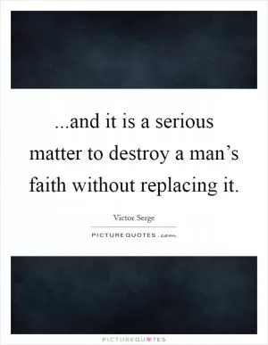 ...and it is a serious matter to destroy a man’s faith without replacing it Picture Quote #1