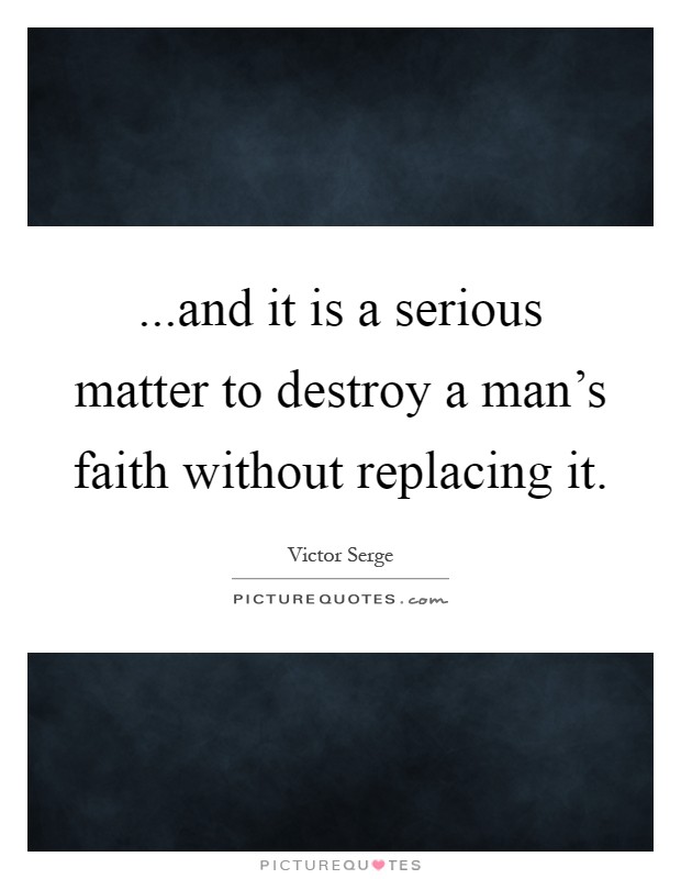 ...and it is a serious matter to destroy a man's faith without replacing it Picture Quote #1