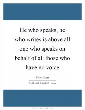 He who speaks, he who writes is above all one who speaks on behalf of all those who have no voice Picture Quote #1
