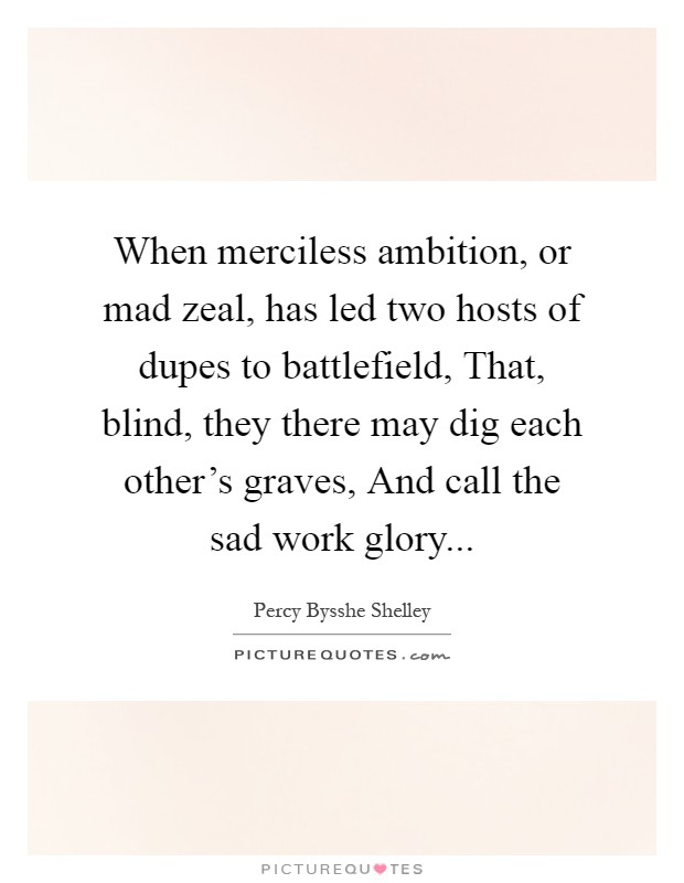 When merciless ambition, or mad zeal, has led two hosts of dupes to battlefield, That, blind, they there may dig each other's graves, And call the sad work glory Picture Quote #1