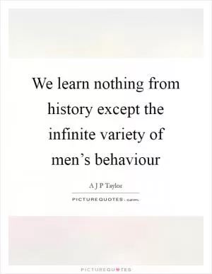 We learn nothing from history except the infinite variety of men’s behaviour Picture Quote #1