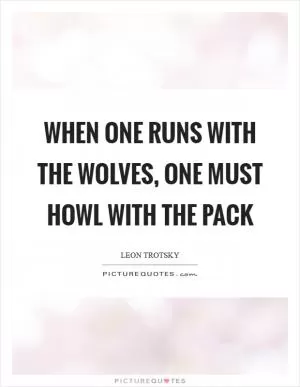 When one runs with the wolves, one must howl with the pack Picture Quote #1