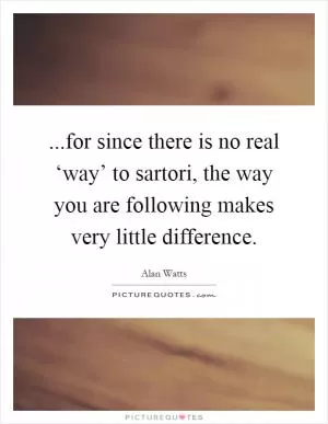 ...for since there is no real ‘way’ to sartori, the way you are following makes very little difference Picture Quote #1