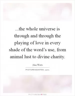 ...the whole universe is through and through the playing of love in every shade of the word’s use, from animal lust to divine charity Picture Quote #1