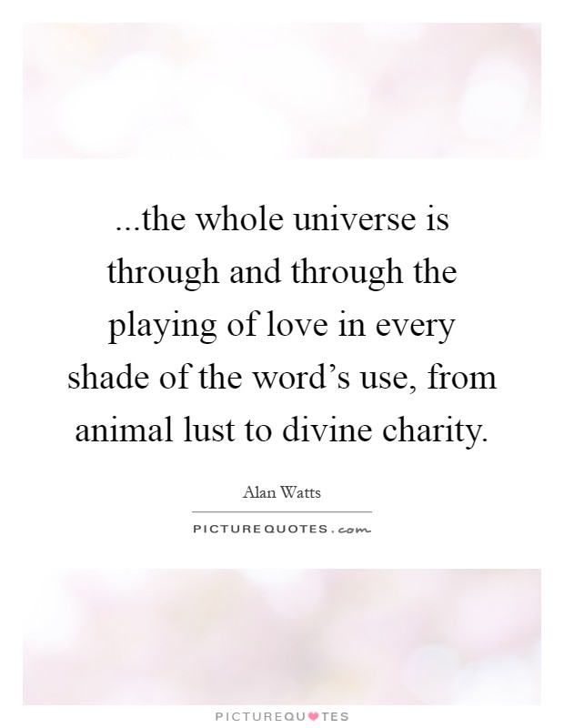 ...the whole universe is through and through the playing of love in every shade of the word's use, from animal lust to divine charity Picture Quote #1