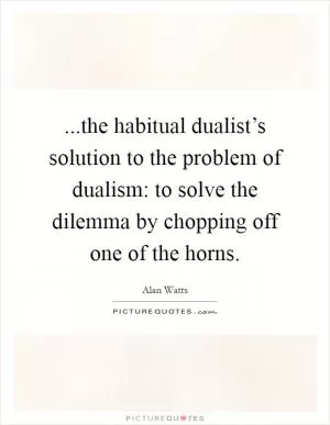 ...the habitual dualist’s solution to the problem of dualism: to solve the dilemma by chopping off one of the horns Picture Quote #1