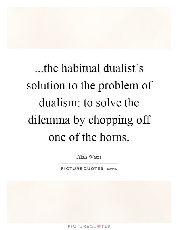 ...the habitual dualist's solution to the problem of dualism: to solve the dilemma by chopping off one of the horns Picture Quote #1