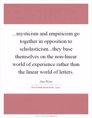 ...mysticism and empiricism go together in opposition to scholasticism...they base themselves on the non-linear world of experience rather than the linear world of letters Picture Quote #1