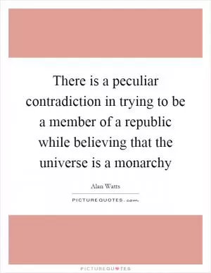 There is a peculiar contradiction in trying to be a member of a republic while believing that the universe is a monarchy Picture Quote #1