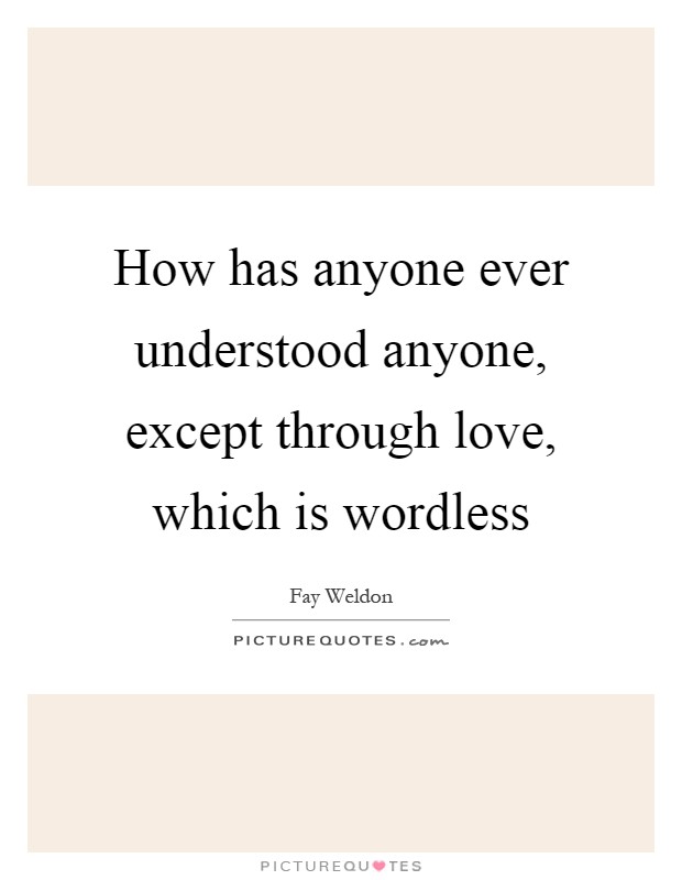 How has anyone ever understood anyone, except through love, which is wordless Picture Quote #1