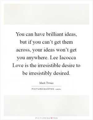 You can have brilliant ideas, but if you can’t get them across, your ideas won’t get you anywhere. Lee Iacocca Love is the irresistible desire to be irresistibly desired Picture Quote #1