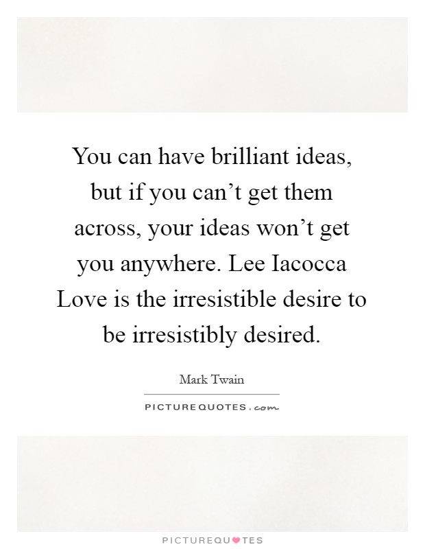 You can have brilliant ideas, but if you can't get them across, your ideas won't get you anywhere. Lee Iacocca Love is the irresistible desire to be irresistibly desired Picture Quote #1