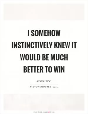 I somehow instinctively knew it would be much better to win Picture Quote #1