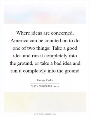 Where ideas are concerned, America can be counted on to do one of two things: Take a good idea and run it completely into the ground, or take a bad idea and run it completely into the ground Picture Quote #1