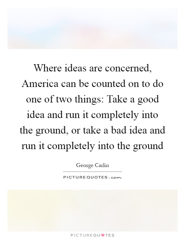 Where ideas are concerned, America can be counted on to do one of two things: Take a good idea and run it completely into the ground, or take a bad idea and run it completely into the ground Picture Quote #1