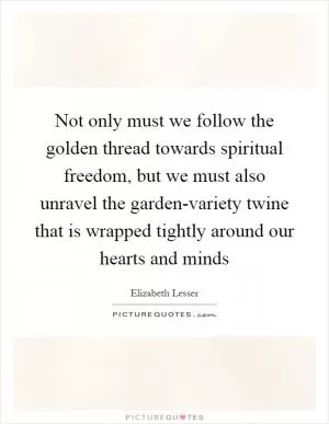 Not only must we follow the golden thread towards spiritual freedom, but we must also unravel the garden-variety twine that is wrapped tightly around our hearts and minds Picture Quote #1