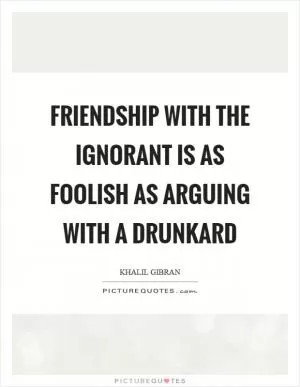 Friendship with the ignorant is as foolish as arguing with a drunkard Picture Quote #1