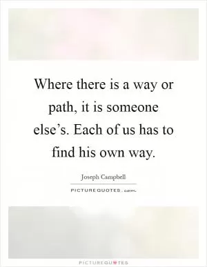 Where there is a way or path, it is someone else’s. Each of us has to find his own way Picture Quote #1