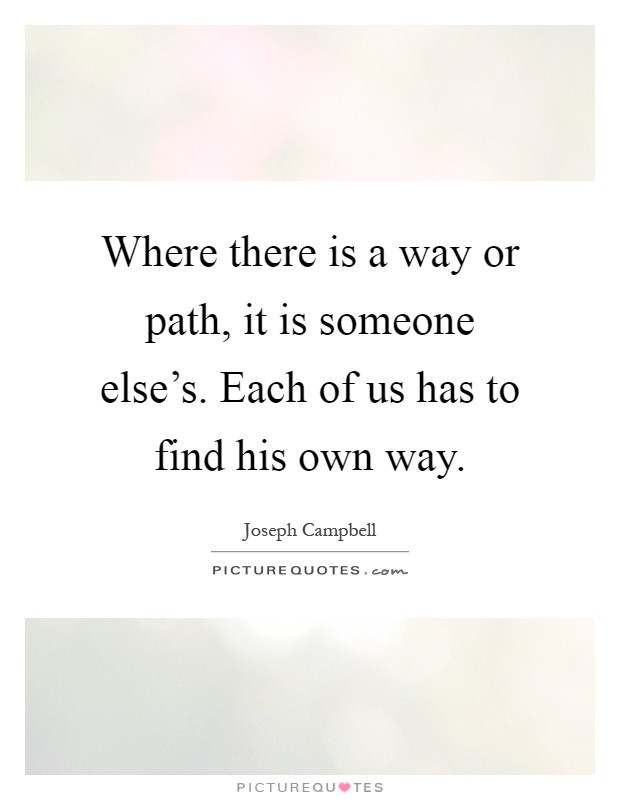 Where there is a way or path, it is someone else's. Each of us has to find his own way Picture Quote #1