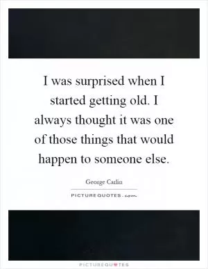I was surprised when I started getting old. I always thought it was one of those things that would happen to someone else Picture Quote #1