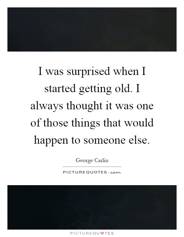 I was surprised when I started getting old. I always thought it was one of those things that would happen to someone else Picture Quote #1