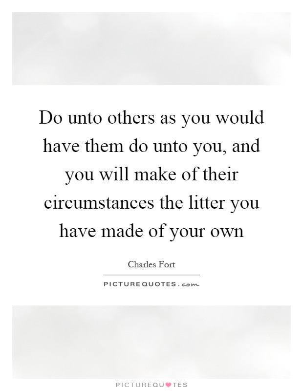Do unto others as you would have them do unto you, and you will make of their circumstances the litter you have made of your own Picture Quote #1