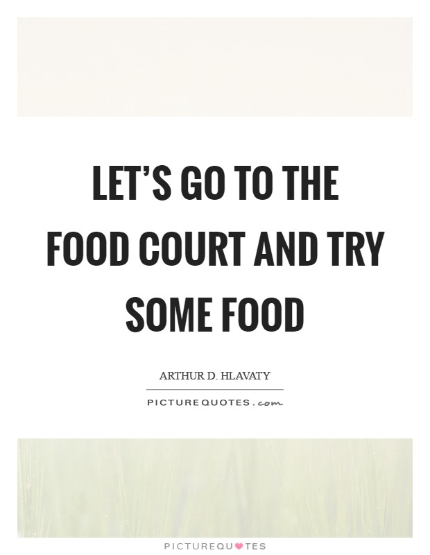 Let's go to the food court and try some food Picture Quote #1