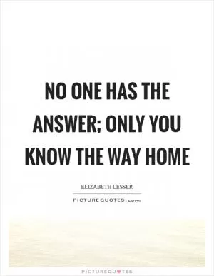 No one has the answer; only you know the way home Picture Quote #1