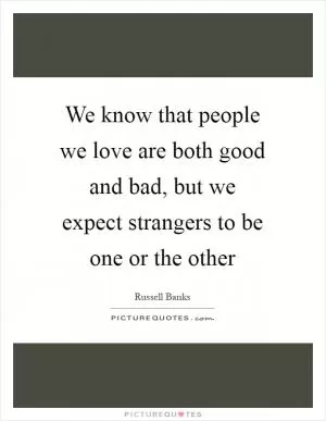 We know that people we love are both good and bad, but we expect strangers to be one or the other Picture Quote #1