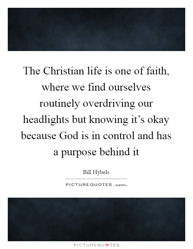 The Christian life is one of faith, where we find ourselves routinely overdriving our headlights but knowing it's okay because God is in control and has a purpose behind it Picture Quote #1