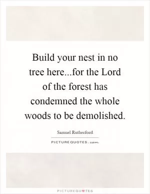 Build your nest in no tree here...for the Lord of the forest has condemned the whole woods to be demolished Picture Quote #1