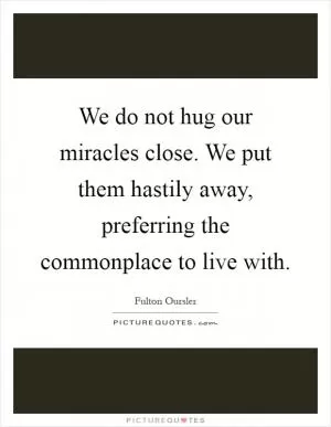 We do not hug our miracles close. We put them hastily away, preferring the commonplace to live with Picture Quote #1
