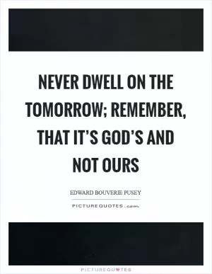 Never dwell on the tomorrow; remember, that it’s God’s and not ours Picture Quote #1
