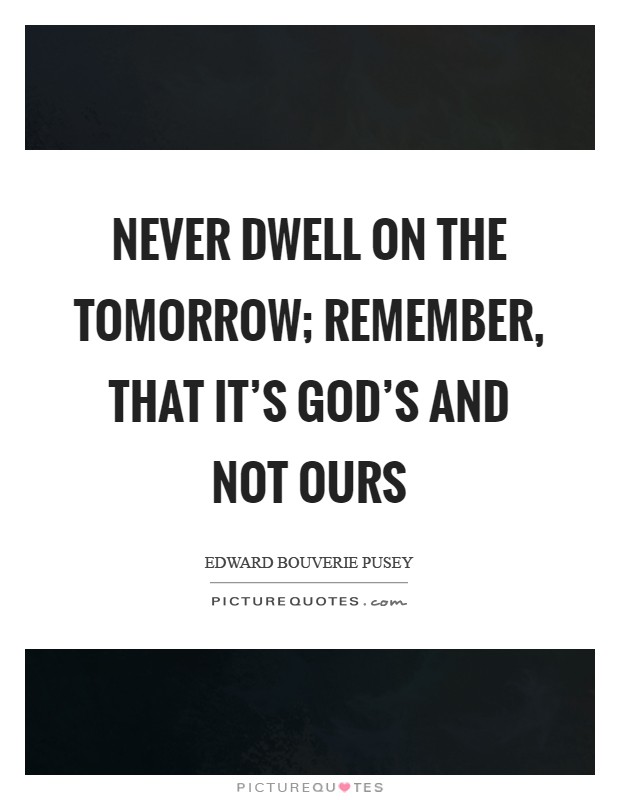 Never dwell on the tomorrow; remember, that it's God's and not ours Picture Quote #1