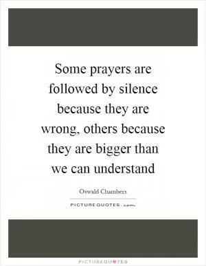 Some prayers are followed by silence because they are wrong, others because they are bigger than we can understand Picture Quote #1