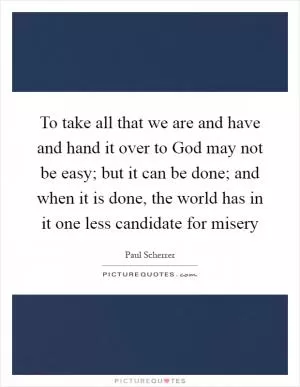 To take all that we are and have and hand it over to God may not be easy; but it can be done; and when it is done, the world has in it one less candidate for misery Picture Quote #1