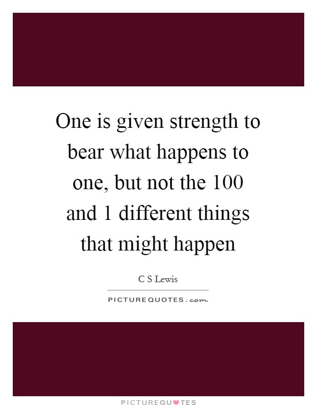 One is given strength to bear what happens to one, but not the 100 and 1 different things that might happen Picture Quote #1